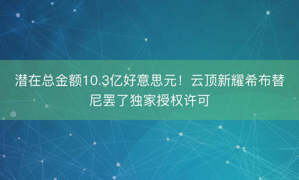 潜在总金额10.3亿好意思元！云顶新耀希布替尼罢了独家授权许可