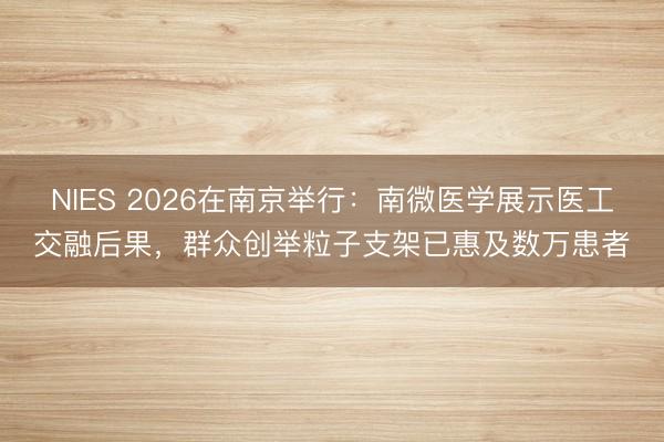 NIES 2026在南京举行：南微医学展示医工交融后果，群众创举粒子支架已惠及数万患者