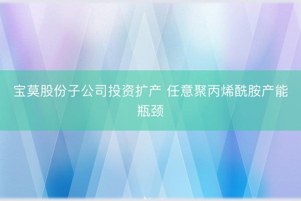 宝莫股份子公司投资扩产 任意聚丙烯酰胺产能瓶颈