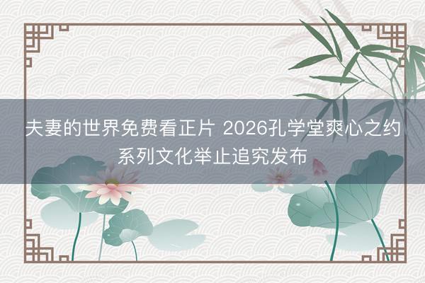 夫妻的世界免费看正片 2026孔学堂爽心之约系列文化举止追究发布