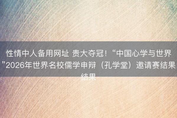 性情中人备用网址 贵大夺冠！“中国心学与世界”2026年世界名校儒学申辩（孔学堂）邀请赛结果