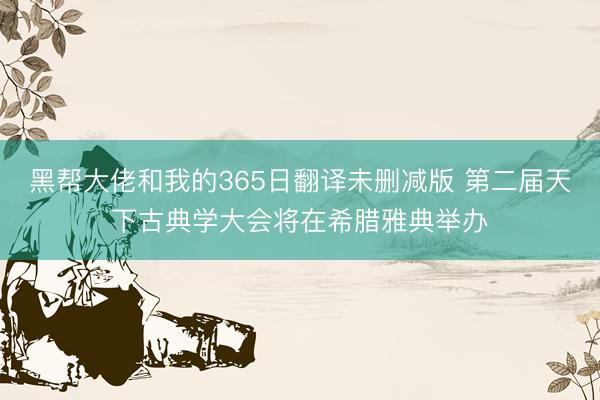 黑帮大佬和我的365日翻译未删减版 第二届天下古典学大会将在希腊雅典举办