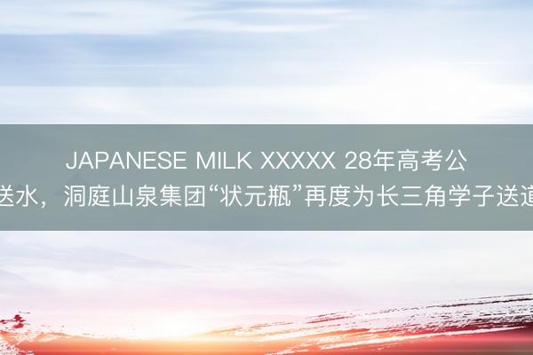 JAPANESE MILK XXXXX 28年高考公益送水，洞庭山泉集团“状元瓶”再度为长三角学子送道喜