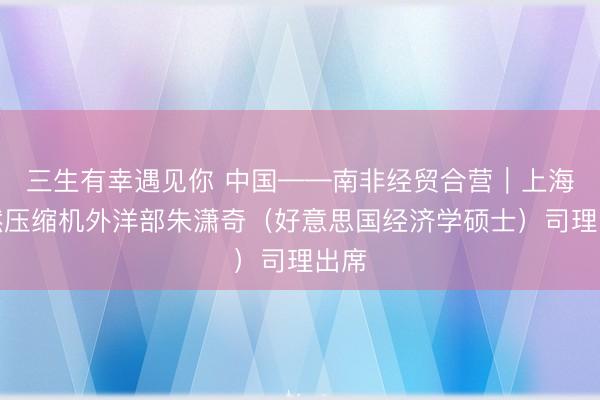 三生有幸遇见你 中国——南非经贸合营｜上海信然压缩机外洋部朱潇奇（好意思国经济学硕士）司理出席