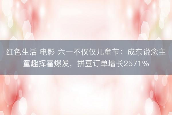 红色生活 电影 六一不仅仅儿童节：成东说念主童趣挥霍爆发，拼豆订单增长2571%