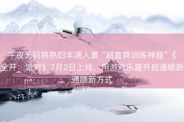 午夜无码熟熟妇丰满人妻 “超直爽训练神器”《舞力全开：派对》7月2日上线，用游戏乐趣开启通顺新方式