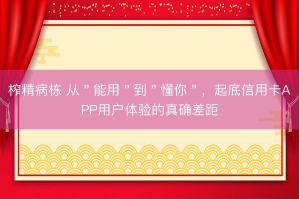 榨精病栋 从＂能用＂到＂懂你＂，起底信用卡APP用户体验的真确差距