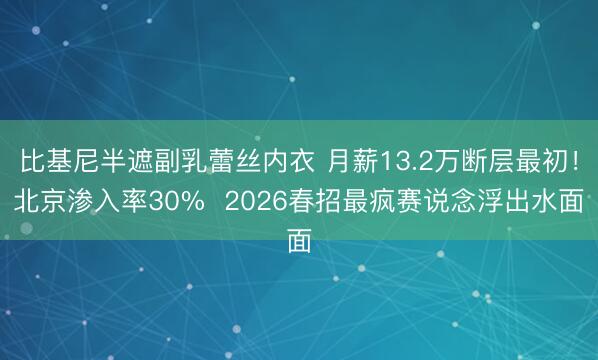 比基尼半遮副乳蕾丝内衣 月薪13.2万断层最初！北京渗入率30%  2026春招最疯赛说念浮出水面