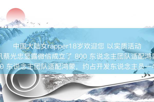 中国大陆女rapper18岁欢迎您 以实质活动接济国产系统发展：腾讯蔡光忠显露微信成立了 800 东说念主团队适配鸿蒙，约占开发东说念主员一半