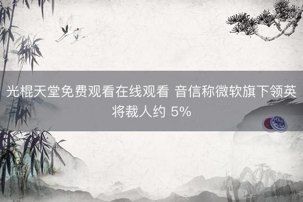 光棍天堂免费观看在线观看 音信称微软旗下领英将裁人约 5%