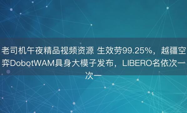 老司机午夜精品视频资源 生效劳99.25%，越疆空弈DobotWAM具身大模子发布，LIBERO名依次一