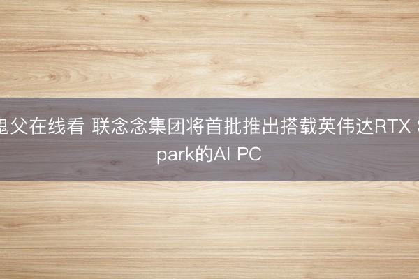 鬼父在线看 联念念集团将首批推出搭载英伟达RTX Spark的AI PC