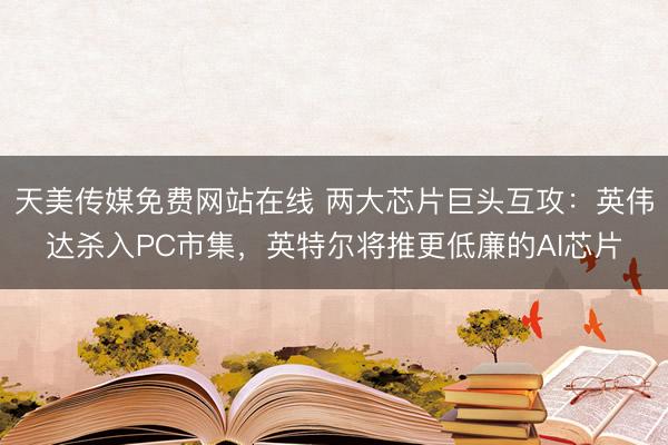 天美传媒免费网站在线 两大芯片巨头互攻：英伟达杀入PC市集，英特尔将推更低廉的AI芯片