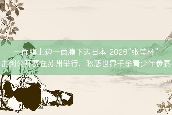 一面膜上边一面膜下边日本 2026“张莹杯”击剑公开赛在苏州举行,眩惑世界千余青少年参赛