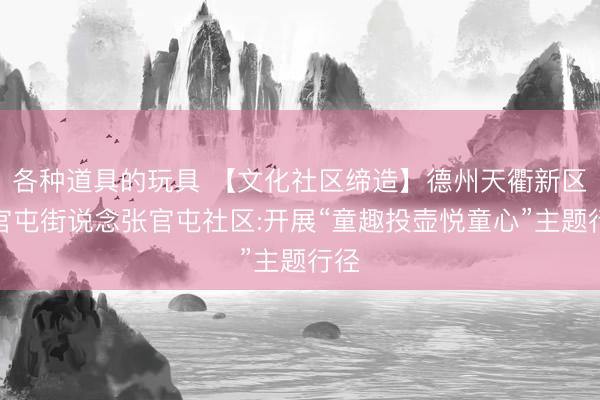 各种道具的玩具 【文化社区缔造】德州天衢新区宋官屯街说念张官屯社区:开展“童趣投壶悦童心”主题行径