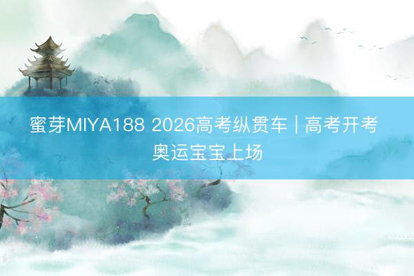 蜜芽MIYA188 2026高考纵贯车 | 高考开考 奥运宝宝上场