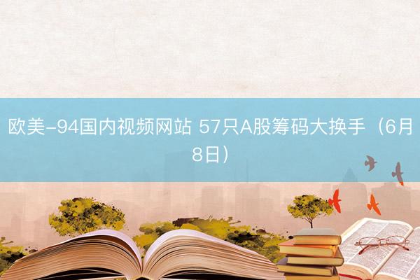欧美-94国内视频网站 57只A股筹码大换手（6月8日）