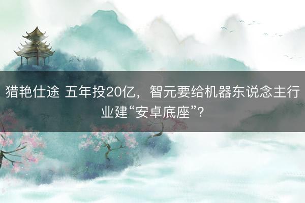 猎艳仕途 五年投20亿，智元要给机器东说念主行业建“安卓底座”？