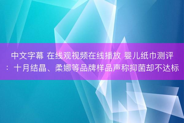 中文字幕 在线观视频在线播放 婴儿纸巾测评：十月结晶、柔娜等品牌样品声称抑菌却不达标
