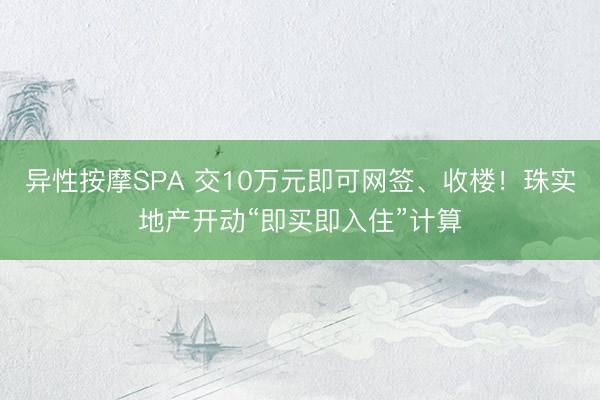 异性按摩SPA 交10万元即可网签、收楼！珠实地产开动“即买即入住”计算