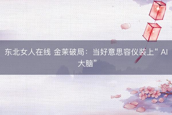 东北女人在线 金茉破局：当好意思容仪装上“ AI 大脑”