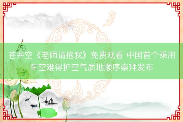 苍井空《老师请抱我》免费观看 中国首个乘用车空难得护空气质地顺序崇拜发布