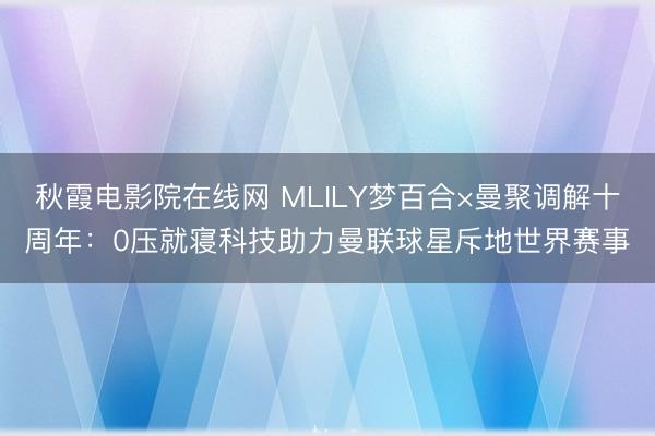 秋霞电影院在线网 MLILY梦百合×曼聚调解十周年：0压就寝科技助力曼联球星斥地世界赛事