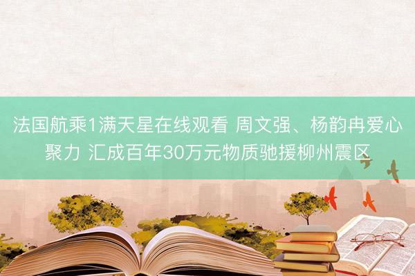 法国航乘1满天星在线观看 周文强、杨韵冉爱心聚力 汇成百年30万元物质驰援柳州震区