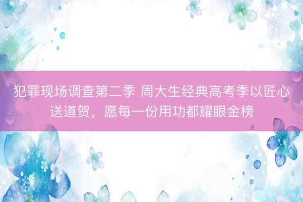 犯罪现场调查第二季 周大生经典高考季以匠心送道贺，愿每一份用功都耀眼金榜