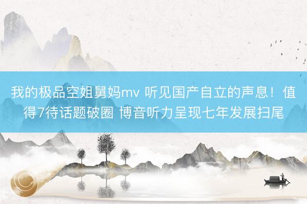 我的极品空姐舅妈mv 听见国产自立的声息！值得7待话题破圈 博音听力呈现七年发展扫尾
