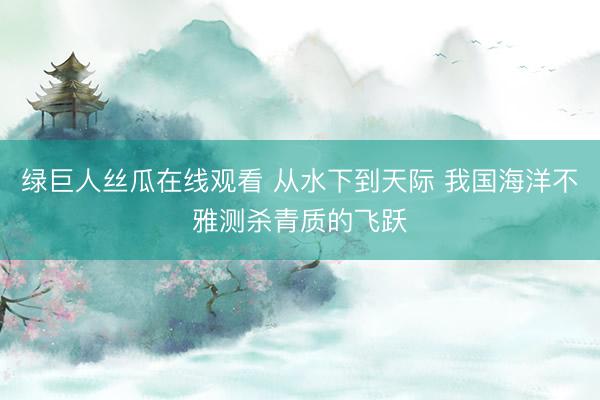 绿巨人丝瓜在线观看 从水下到天际 我国海洋不雅测杀青质的飞跃