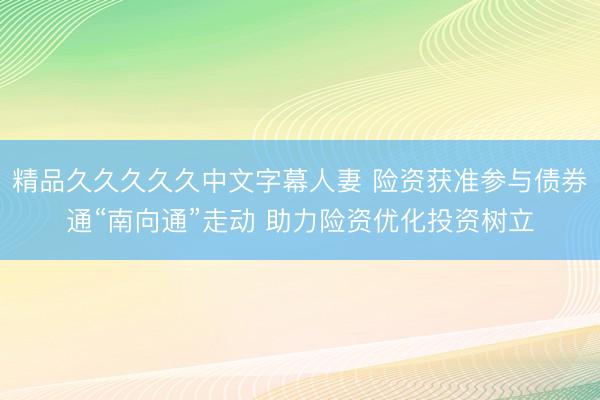 精品久久久久久中文字幕人妻 险资获准参与债券通“南向通”走动 助力险资优化投资树立