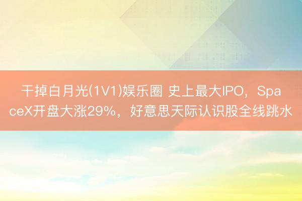 干掉白月光(1V1)娱乐圈 史上最大IPO，SpaceX开盘大涨29%，好意思天际认识股全线跳水