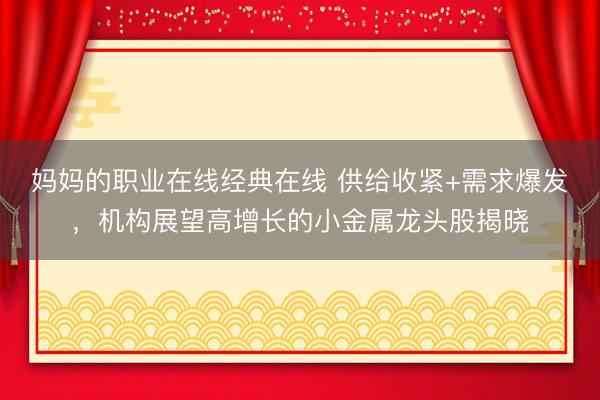 妈妈的职业在线经典在线 供给收紧+需求爆发，机构展望高增长的小金属龙头股揭晓