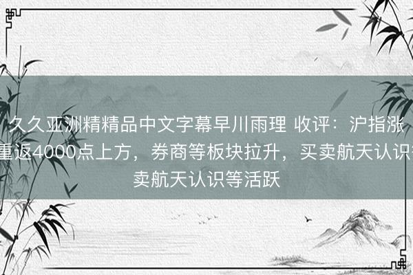 久久亚洲精精品中文字幕早川雨理 收评：沪指涨超1%重返4000点上方，券商等板块拉升，买卖航天认识等活跃