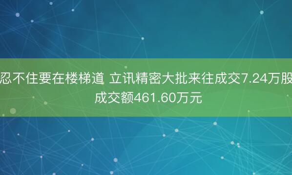 忍不住要在楼梯道 立讯精密大批来往成交7.24万股 成交额461.60万元