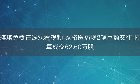 琪琪免费在线观看视频 泰格医药现2笔巨额交往 打算成交62.60万股