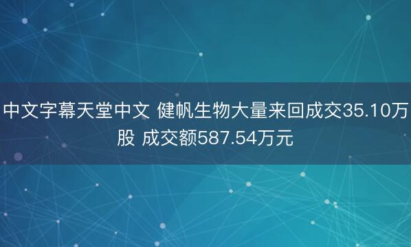 中文字幕天堂中文 健帆生物大量来回成交35.10万股 成交额587.54万元
