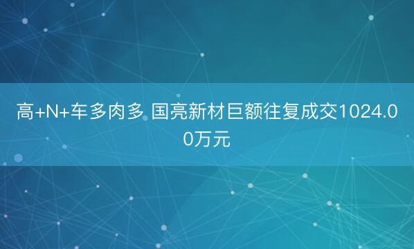 高+N+车多肉多 国亮新材巨额往复成交1024.00万元