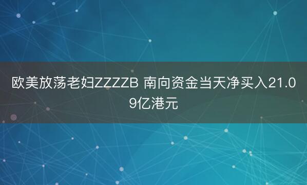 欧美放荡老妇ZZZZB 南向资金当天净买入21.09亿港元