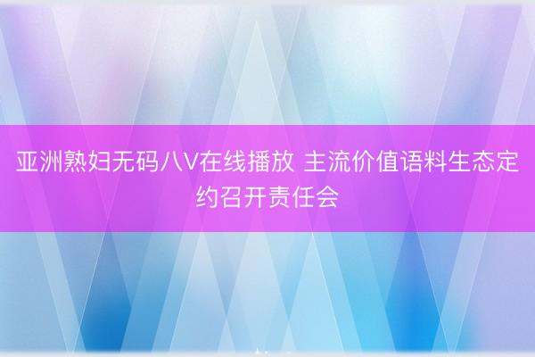 亚洲熟妇无码八V在线播放 主流价值语料生态定约召开责任会