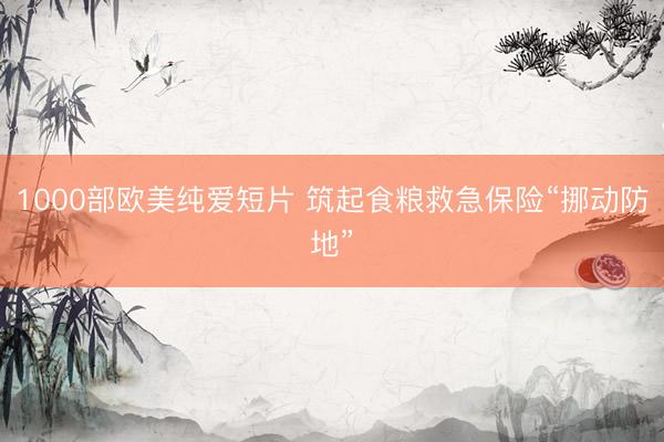 1000部欧美纯爱短片 筑起食粮救急保险“挪动防地”
