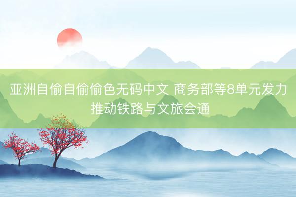 亚洲自偷自偷偷色无码中文 商务部等8单元发力 推动铁路与文旅会通