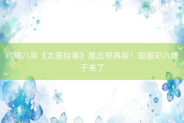 时隔八年《太吾绘卷》推出郑再版！国服彩六终于来了