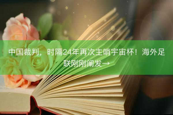 中国裁判，时隔24年再次主哨宇宙杯！海外足联刚刚阐发→