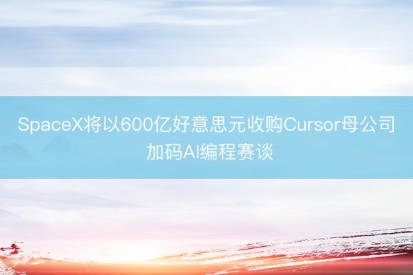 SpaceX将以600亿好意思元收购Cursor母公司 加码AI编程赛谈