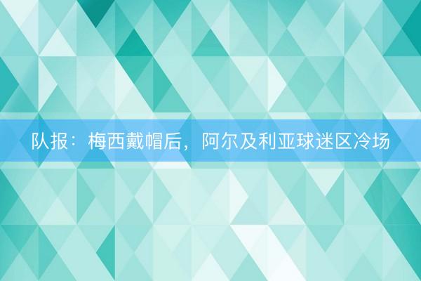 队报：梅西戴帽后，阿尔及利亚球迷区冷场