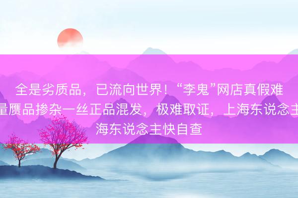 全是劣质品，已流向世界！“李鬼”网店真假难辨，大量赝品掺杂一丝正品混发，极难取证，上海东说念主快自查