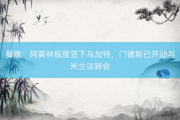 曼晚：阿莫林极度签下乌加特，门德斯已开动与米兰谈转会