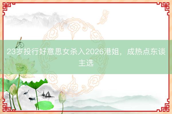 23岁投行好意思女杀入2026港姐，成热点东谈主选